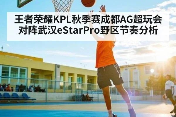 王者荣耀KPL秋季赛成都AG超玩会对阵武汉eStarPro野区节奏分析